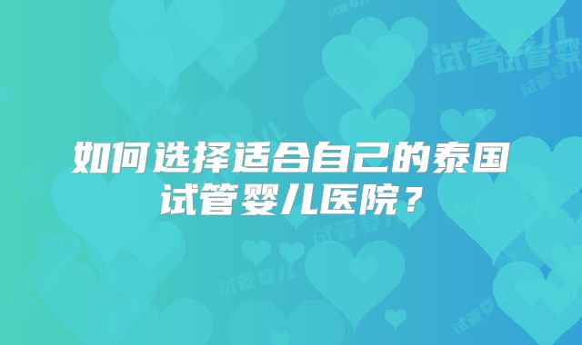 如何选择适合自己的泰国试管婴儿医院？