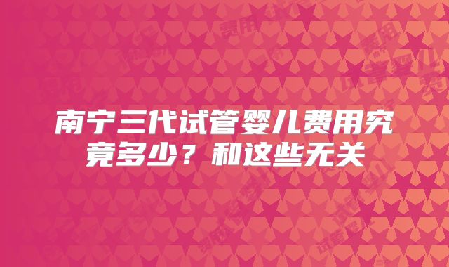 南宁三代试管婴儿费用究竟多少？和这些无关