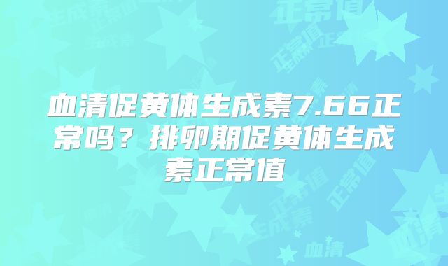 血清促黄体生成素7.66正常吗？排卵期促黄体生成素正常值