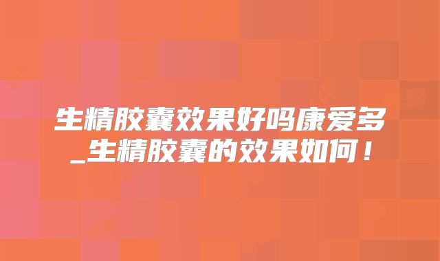 生精胶囊效果好吗康爱多_生精胶囊的效果如何！