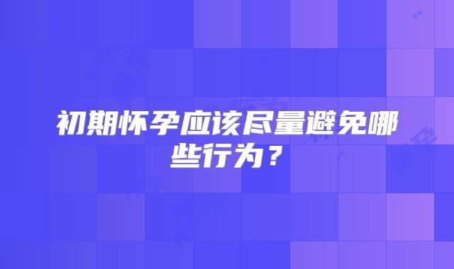 初期怀孕应该尽量避免哪些行为？