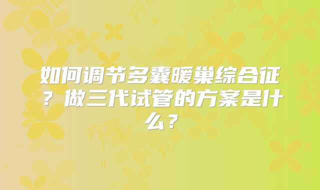 如何调节多囊暖巢综合征？做三代试管的方案是什么？