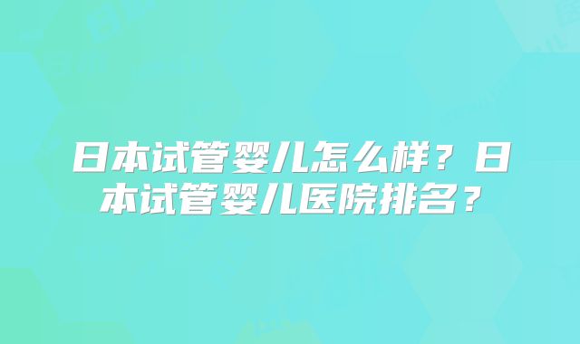 日本试管婴儿怎么样？日本试管婴儿医院排名？