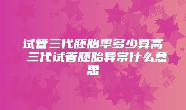 试管三代胚胎率多少算高 三代试管胚胎异常什么意思