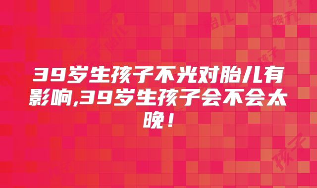 39岁生孩子不光对胎儿有影响,39岁生孩子会不会太晚！
