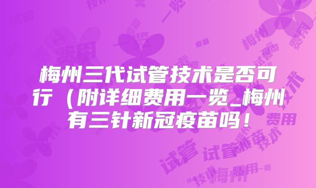 梅州三代试管技术是否可行(附详细费用一览_梅州有三针新冠疫苗吗!