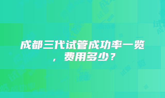 成都三代试管成功率一览，费用多少？