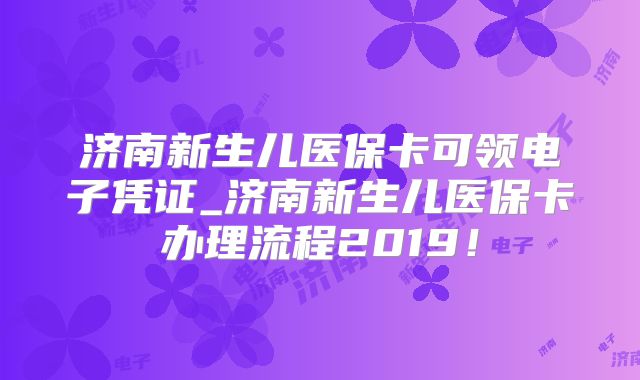 济南新生儿医保卡可领电子凭证_济南新生儿医保卡办理流程2019！