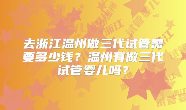 去浙江温州做三代试管需要多少钱?温州有做三代试管婴儿吗?
