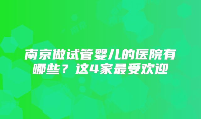 南京做试管婴儿的医院有哪些?这4家最受欢迎