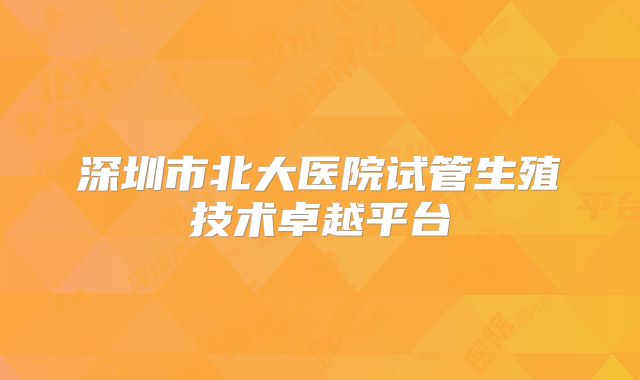 深圳市北大医院试管生殖技术卓越平台