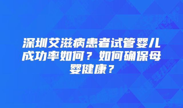 深圳艾滋病患者试管婴儿成功率如何？如何确保母婴健康？