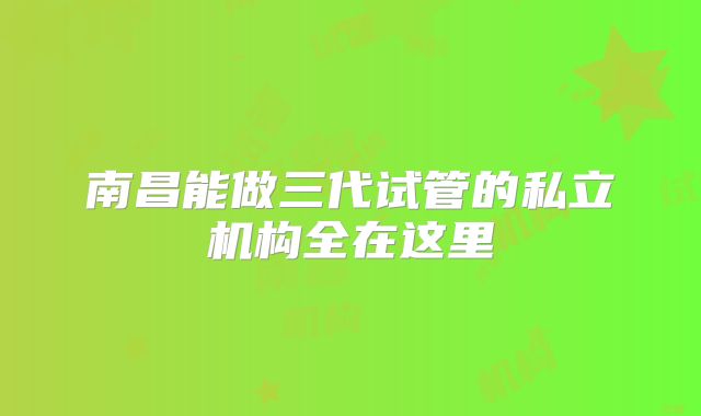 南昌能做三代试管的私立机构全在这里
