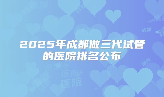 2025年成都做三代试管的医院排名公布