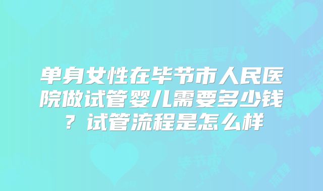 单身女性在毕节市人民医院做试管婴儿需要多少钱？试管流程是怎么样