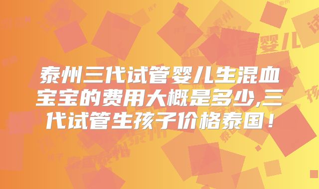 泰州三代试管婴儿生混血宝宝的费用大概是多少,三代试管生孩子价格泰国！