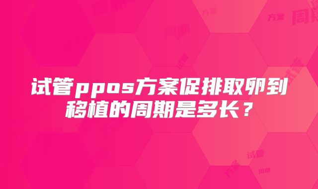 试管ppos方案促排取卵到移植的周期是多长？