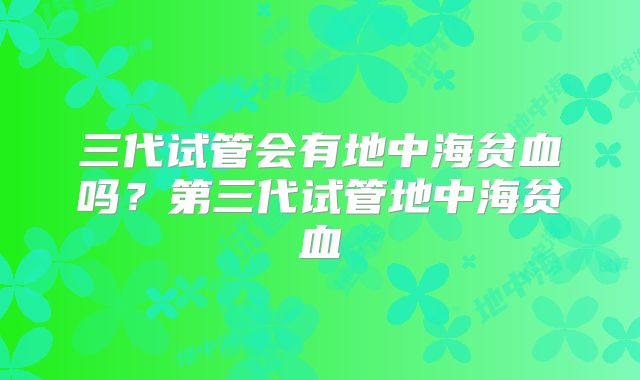 三代试管会有地中海贫血吗？第三代试管地中海贫血