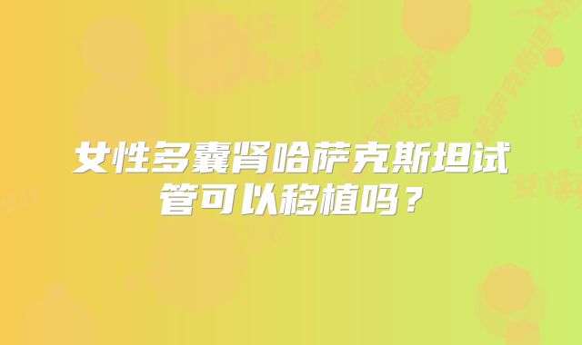 女性多囊肾哈萨克斯坦试管可以移植吗？