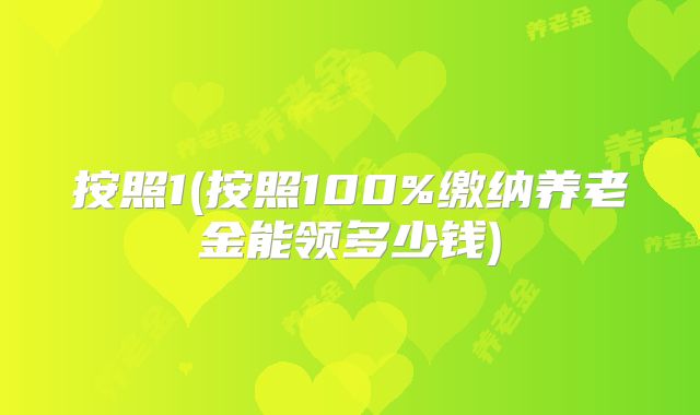 按照1(按照100%缴纳养老金能领多少钱)