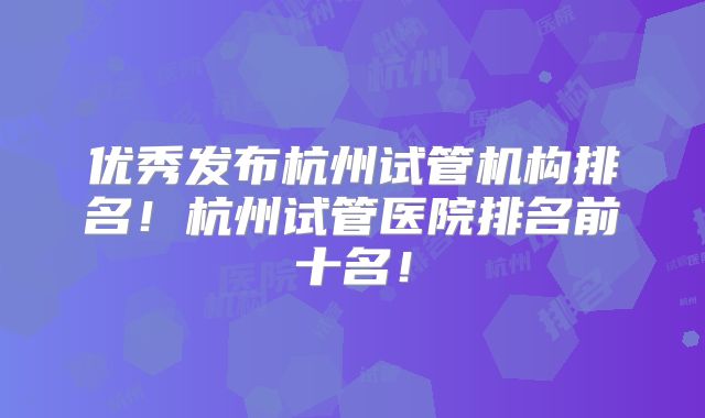 优秀发布杭州试管机构排名！杭州试管医院排名前十名！