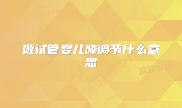 做试管婴儿降调节什么意思