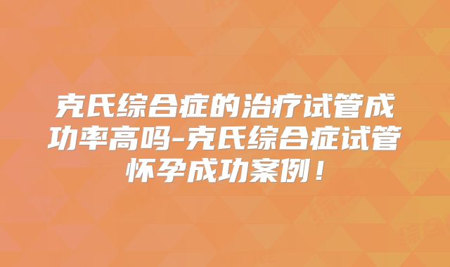 克氏综合症的治疗试管成功率高吗-克氏综合症试管怀孕成功案例！
