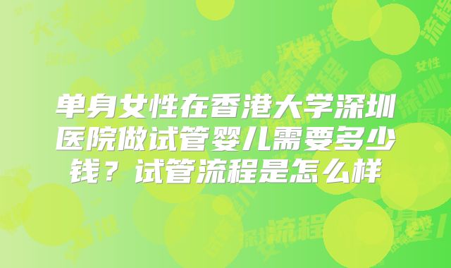 单身女性在香港大学深圳医院做试管婴儿需要多少钱?试管流程是怎么样