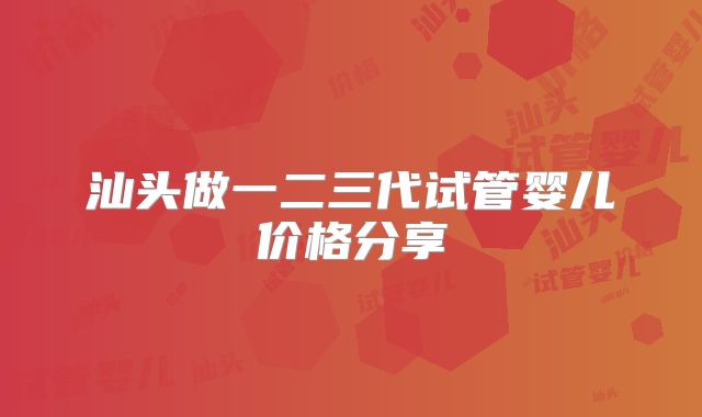 汕头做一二三代试管婴儿价格分享
