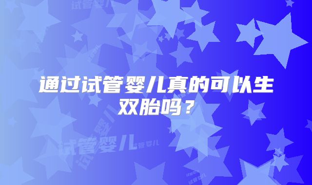 通过试管婴儿真的可以生双胎吗?