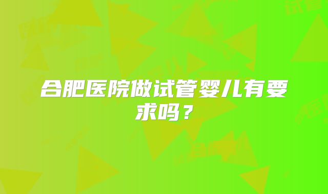 合肥医院做试管婴儿有要求吗?
