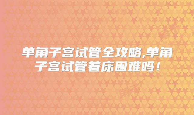 单角子宫试管全攻略,单角子宫试管着床困难吗!