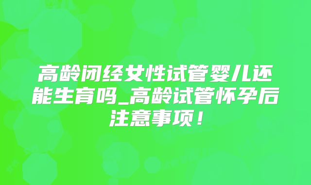 高龄闭经女性试管婴儿还能生育吗_高龄试管怀孕后注意事项！
