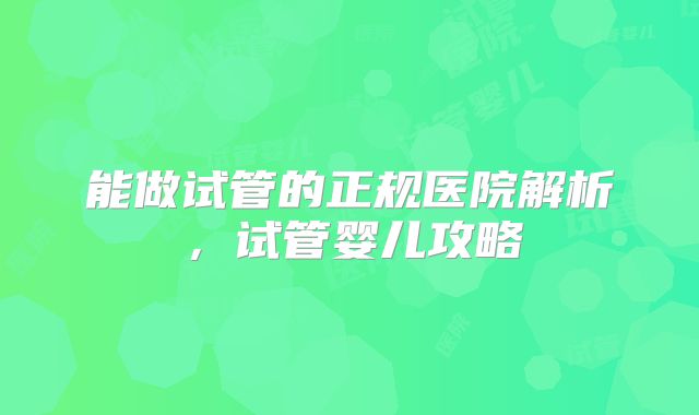 能做试管的正规医院解析，试管婴儿攻略