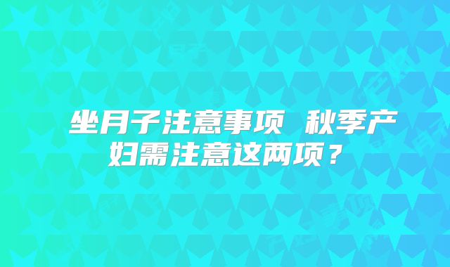 ​坐月子注意事项 秋季产妇需注意这两项？