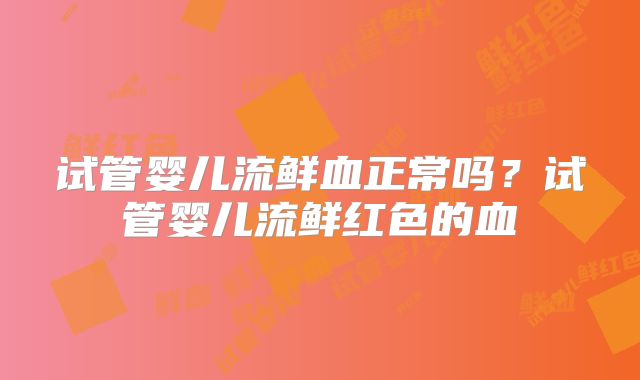 试管婴儿流鲜血正常吗？试管婴儿流鲜红色的血