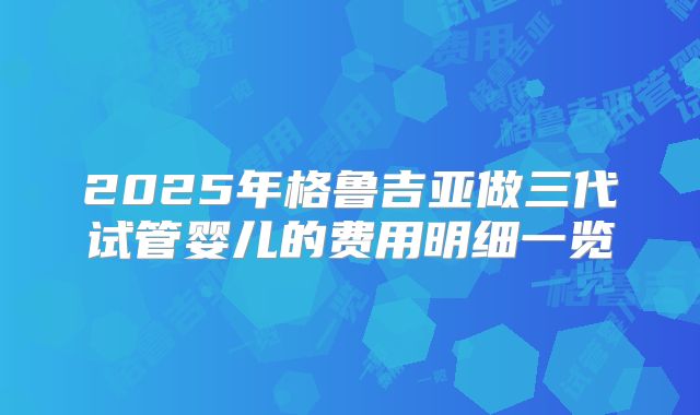 2025年格鲁吉亚做三代试管婴儿的费用明细一览