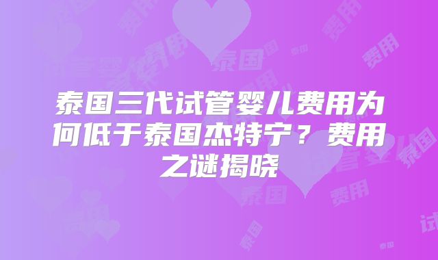 泰国三代试管婴儿费用为何低于泰国杰特宁？费用之谜揭晓