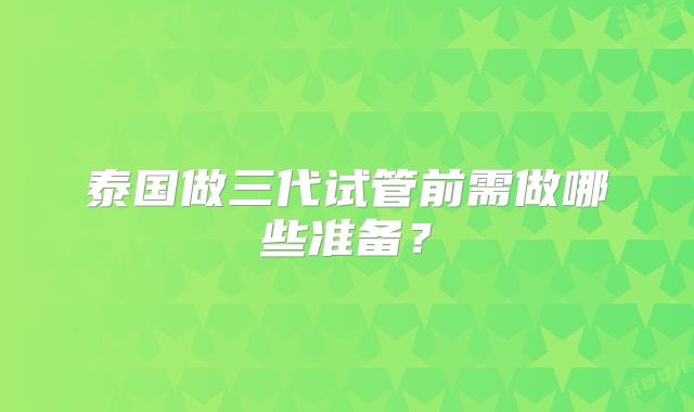 泰国做三代试管前需做哪些准备?