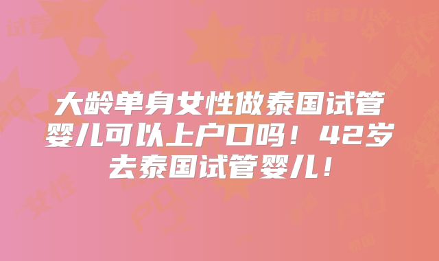 大龄单身女性做泰国试管婴儿可以上户口吗!42岁去泰国试管婴儿!