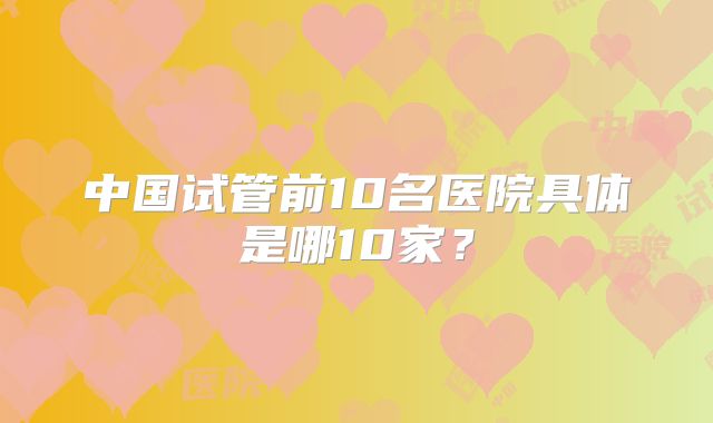 中国试管前10名医院具体是哪10家？