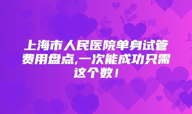 上海市人民医院单身试管费用盘点,一次能成功只需这个数！