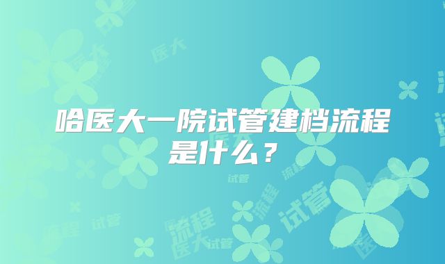 哈医大一院试管建档流程是什么？
