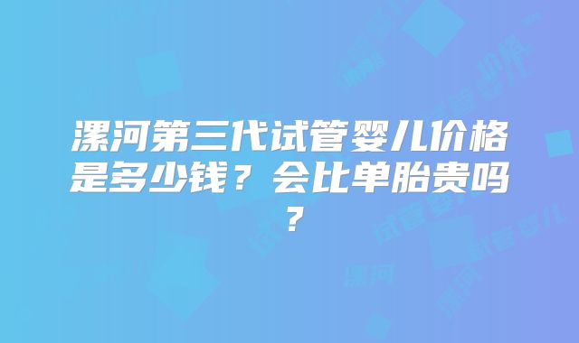 漯河第三代试管婴儿价格是多少钱？会比单胎贵吗？
