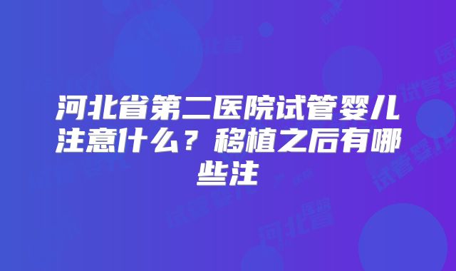 河北省第二医院试管婴儿注意什么?移植之后有哪些注