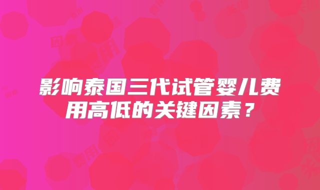 影响泰国三代试管婴儿费用高低的关键因素？