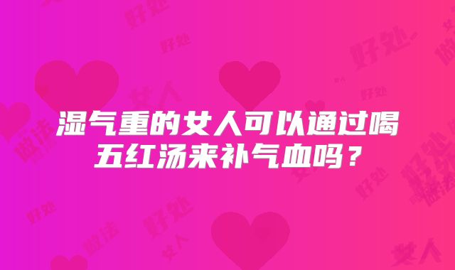 湿气重的女人可以通过喝五红汤来补气血吗?