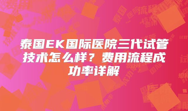 泰国EK国际医院三代试管技术怎么样？费用流程成功率详解