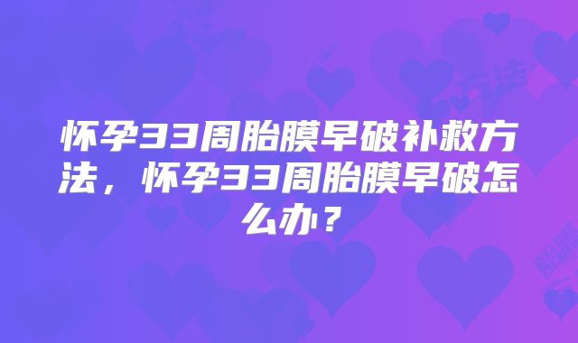 怀孕33周胎膜早破补救方法，怀孕33周胎膜早破怎么办？