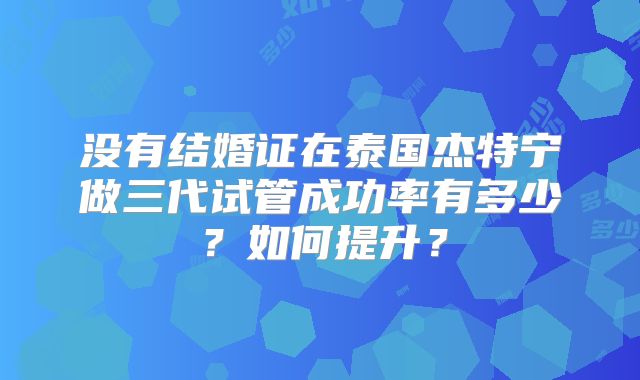 没有结婚证在泰国杰特宁做三代试管成功率有多少？如何提升？